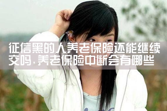 征信黑的人养老保险还能继续交吗|养征信|债务重组