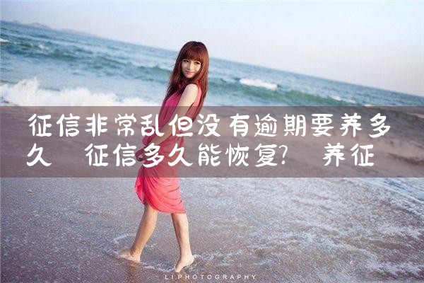 征信非常乱但没有逾期要养多久|养征信|债务重组