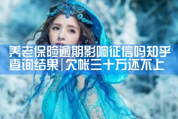 养老保险逾期影响征信吗知乎查询结果|养征信|债务重组
