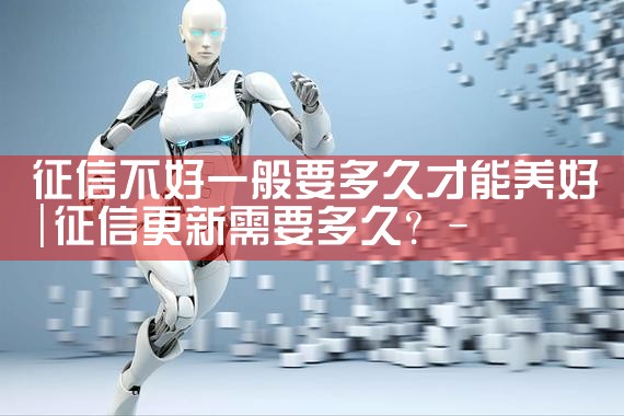 征信不好一般要多久才能养好|养征信|债务重组