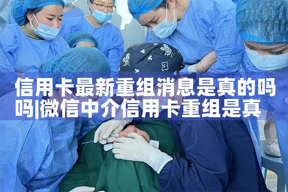 信用卡最新重组消息是真的吗吗