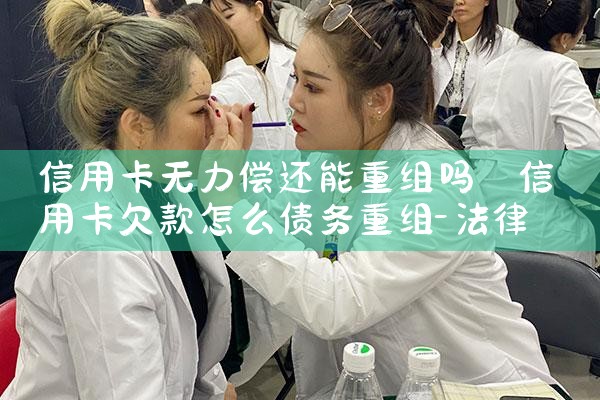 信用卡无力偿还能重组吗