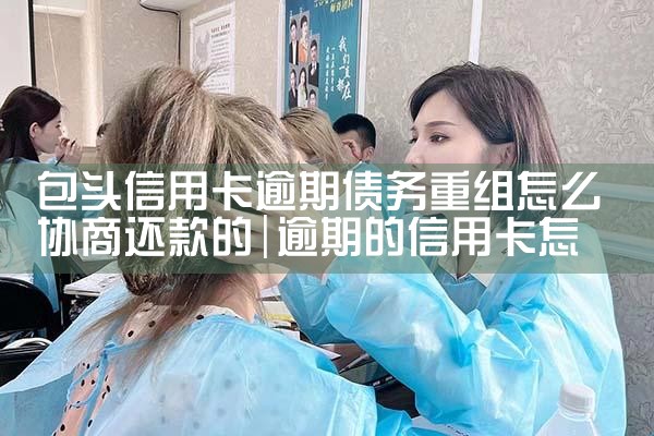 包头信用卡逾期债务重组怎么协商还款的