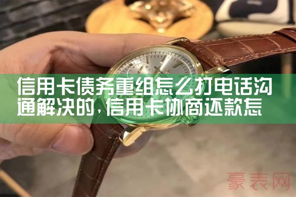 信用卡债务重组怎么打电话沟通解决的