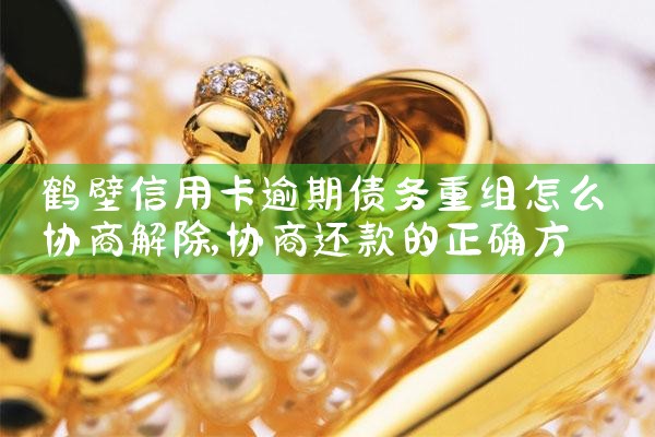 鹤壁信用卡逾期债务重组怎么协商解除